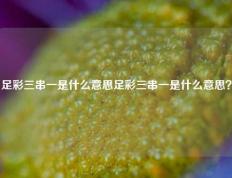 足彩三串一是什么意思足彩三串一是什么意思？