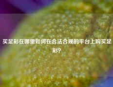 买足彩在哪里如何在合法合规的平台上购买足彩？