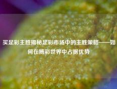买足彩主胜揭秘足彩市场中的主胜策略——如何在博彩世界中占据优势