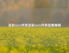 足彩16125开奖足彩16125开奖结果揭晓