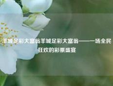羊城足彩大富翁羊城足彩大富翁——一场全民狂欢的彩票盛宴