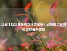 足彩十四场胜负彩对阵表足彩十四场胜负彩对阵表解析与策略