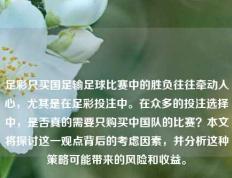 足彩只买国足输足球比赛中的胜负往往牵动人心，尤其是在足彩投注中。在众多的投注选择中，是否真的需要只购买中国队的比赛？本文将探讨这一观点背后的考虑因素，并分析这种策略可能带来的风险和收益。