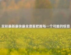 足彩最新最快最全澳客把握每一个可能的惊喜