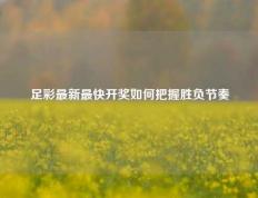 足彩最新最快开奖如何把握胜负节奏