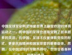 中国足球足彩网足球是世界上最受欢迎的体育运动之一，而中国的足球也逐渐受到了越来越多的关注。在中国，足球不仅是体育竞技的形式，更是民族精神和国家荣誉的重要载体。然而，在中国足球的发展历程中，也饱受着各种问题与挑战。