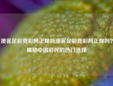 澳客足彩竞彩网正规吗澳客足彩竞彩网正规吗？揭秘中国彩民的热门选择