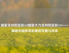 国家支持的足彩159国家大力支持的足彩159——揭秘中国体育彩票的发展与未来