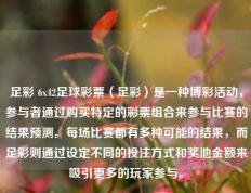 足彩 6x42足球彩票（足彩）是一种博彩活动，参与者通过购买特定的彩票组合来参与比赛的结果预测。每场比赛都有多种可能的结果，而足彩则通过设定不同的投注方式和奖池金额来吸引更多的玩家参与。