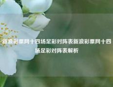 新浪彩票网十四场足彩对阵表新浪彩票网十四场足彩对阵表解析