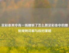 足彩串其中有一场腰斩了怎么算足彩串中的腰斩规则详解与应对策略