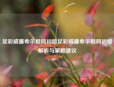 足彩威廉希尔相同初赔足彩威廉希尔相同初赔解析与策略建议