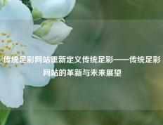 传统足彩网站重新定义传统足彩——传统足彩网站的革新与未来展望