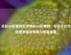 足彩360彩票网足球博彩360彩票网 - 专业平台为您提供精准预测与财富盛宴