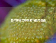 怎样研究足彩策略与技巧指南