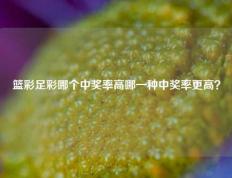 篮彩足彩哪个中奖率高哪一种中奖率更高？