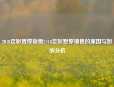 2018足彩暂停销售2018足彩暂停销售的原因与影响分析