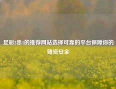 足彩2串1的推荐网站选择可靠的平台保障你的赌资安全