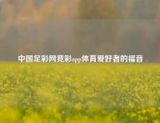 中国足彩网竞彩app体育爱好者的福音