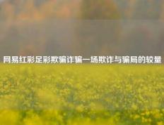 网易红彩足彩欺骗诈骗一场欺诈与骗局的较量