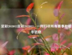 足彩2018013足彩2018013 - 一网打尽所有赛事和赔率信息