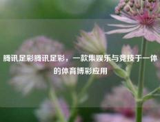 腾讯足彩腾讯足彩，一款集娱乐与竞技于一体的体育博彩应用