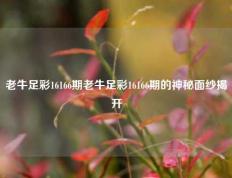 老牛足彩16166期老牛足彩16166期的神秘面纱揭开