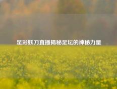 足彩妖刀直播揭秘足坛的神秘力量
