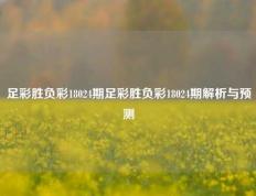 足彩胜负彩18024期足彩胜负彩18024期解析与预测