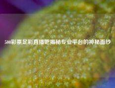 500彩票足彩直播吧揭秘专业平台的神秘面纱