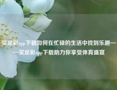 买足彩app下载如何在忙碌的生活中找到乐趣——买足彩app下载助力你享受体育盛宴