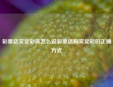 彩票店买足彩该怎么说彩票店购买足彩的正确方式