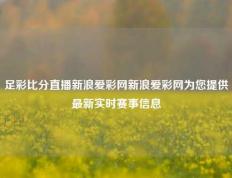 足彩比分直播新浪爱彩网新浪爱彩网为您提供最新实时赛事信息