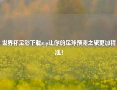 世界杯足彩下载app让你的足球预测之旅更加精准！