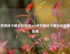 世界杯今晚足彩预测2023年世界杯今晚足彩预测指南