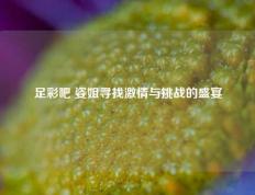 足彩吧 姿姐寻找激情与挑战的盛宴