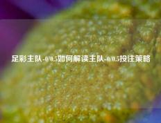 足彩主队-0/0.5如何解读主队-0/0.5投注策略