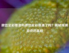微信足彩推准吗微信足彩推准了吗？揭秘预测游戏的真相