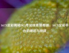 16178足彩揭秘2023年足球竞猜市场，16178足彩平台的崛起与挑战