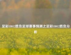 足彩18012胜负足球赛事预测之足彩18012胜负分析