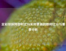 足彩球探网即时比分实时更新的即时比分与赛事分析