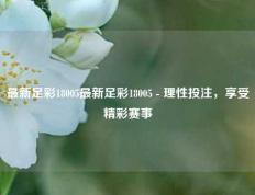 最新足彩18005最新足彩18005 - 理性投注，享受精彩赛事