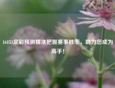 16153足彩预测精准把握赛事胜率，助力您成为高手！