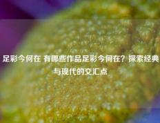 足彩今何在 有哪些作品足彩今何在？探索经典与现代的交汇点