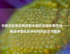 中国足彩体彩网探索中国的足球彩票市场——解读中国足彩体彩网的运作与影响