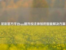 足彩官方平台app提升投注体验的智能解决方案