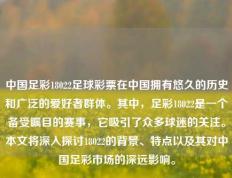 中国足彩18022足球彩票在中国拥有悠久的历史和广泛的爱好者群体。其中，足彩18022是一个备受瞩目的赛事，它吸引了众多球迷的关注。本文将深入探讨18022的背景、特点以及其对中国足彩市场的深远影响。