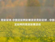 竞彩足球-中国足彩网彩票资讯竞彩足球 - 中国足彩网的独家彩票资讯