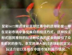 足彩16172期进球彩足球比赛中的进球彩是一种在足彩市场中备受瞩目的投注方式。这种投注形式因其独特的玩法和较高的奖金而吸引了众多彩民的参与。本文将深入探讨进球彩的定义、玩法介绍以及其在中国市场的流行情况。