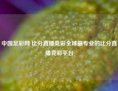 中国足彩网 比分直播竞彩全球最专业的比分直播竞彩平台